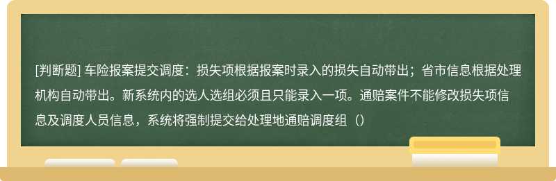 车险报案提交调度：损失项根据报案时录入的损失自动带出；省市信息根据处理机构自动带出。新系统内的选人选组必须且只能录入一项。通赔案件不能修改损失项信息及调度人员信息，系统将强制提交给处理地通赔调度组（）