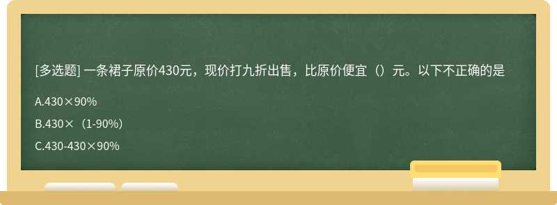 一条裙子原价430元，现价打九折出售，比原价便宜（）元。以下不正确的是