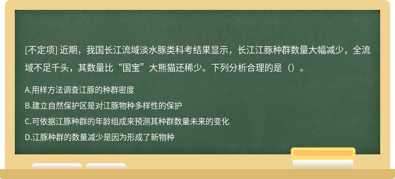 近期，我国长江流域淡水豚类科考结果显示，长江江豚种群数量大幅减少，全流域不足千头，其数量比“国宝”大熊猫还稀少。下列分析合理的是（）。