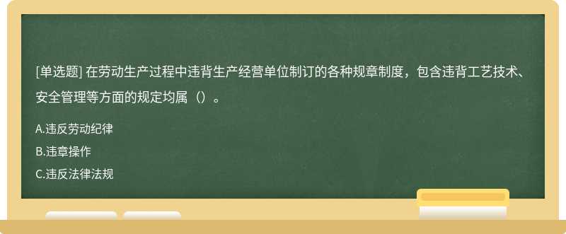 在劳动生产过程中违背生产经营单位制订的各种规章制度，包含违背工艺技术、安全管理等方面的规定均属（）。