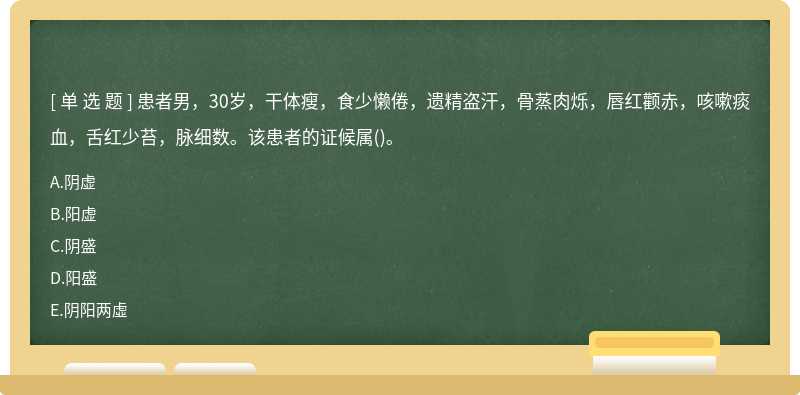 患者男，30岁，干体瘦，食少懒倦，遗精盗汗，骨蒸肉烁，唇红颧赤，咳嗽痰血，舌红少苔，脉细数。该患者的证候属()。