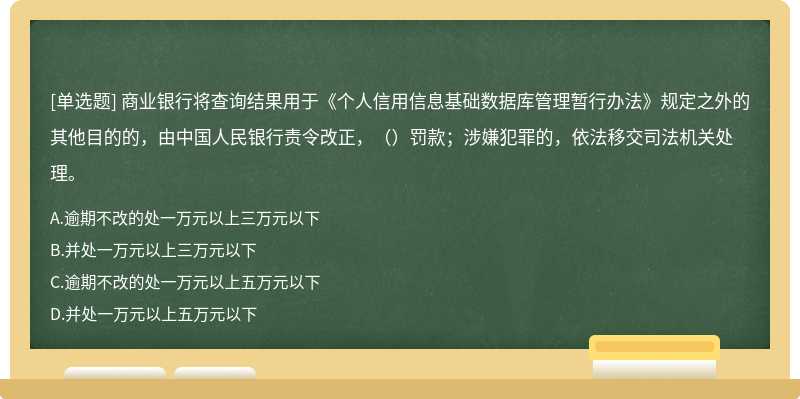 商业银行将查询结果用于《个人信用信息基础数据库管理暂行办法》规定之外的其他目的的，由中国人民银行责令改正，（）罚款；涉嫌犯罪的，依法移交司法机关处理。