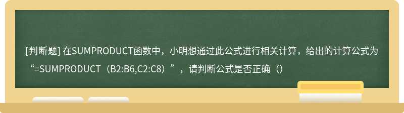 在SUMPRODUCT函数中，小明想通过此公式进行相关计算，给出的计算公式为“=SUMPRODUCT（B2:B6,C2:C8）”，请判断公式是否正确（）