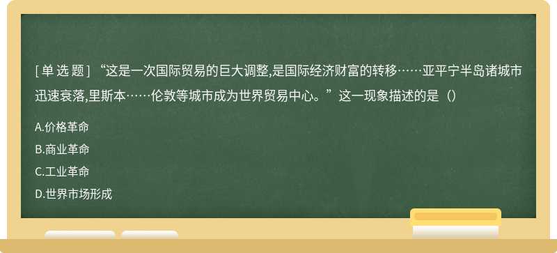 “这是一次国际贸易的巨大调整,是国际经济财富的转移……亚平宁半岛诸城市迅速衰落,里斯本……伦敦等城市成为世界贸易中心。”这一现象描述的是（）