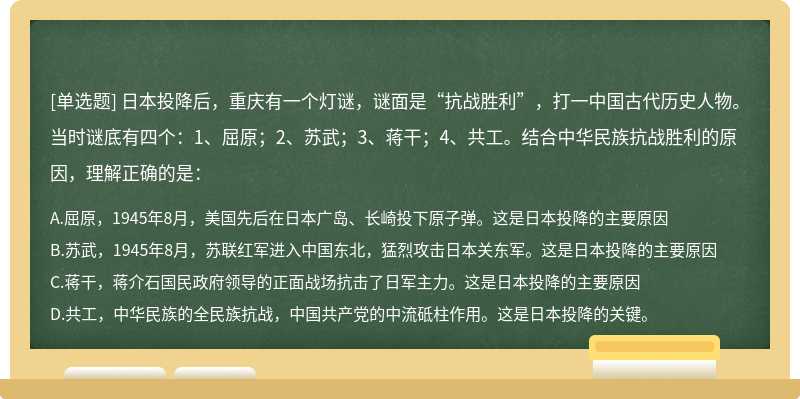日本投降后，重庆有一个灯谜，谜面是“抗战胜利”，打一中国古代历史人物。当时谜底有四个：1、屈原；2、苏武；3、蒋干；4、共工。结合中华民族抗战胜利的原因，理解正确的是：