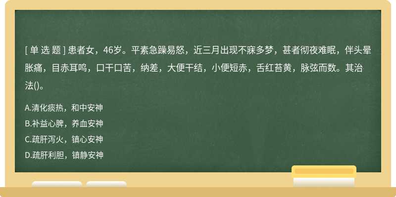 患者女，46岁。平素急躁易怒，近三月出现不寐多梦，甚者彻夜难眠，伴头晕胀痛，目赤耳鸣，口干口苦，纳差，大便干结，小便短赤，舌红苔黄，脉弦而数。其治法()。