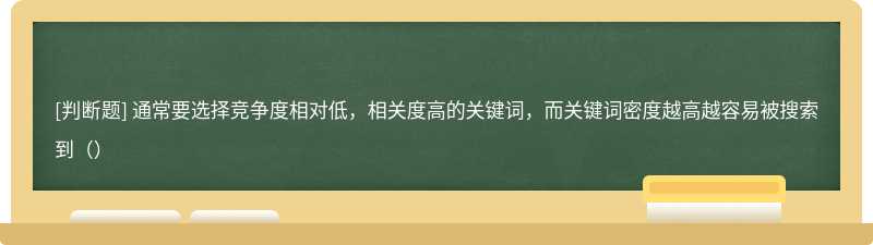 通常要选择竞争度相对低，相关度高的关键词，而关键词密度越高越容易被搜索到（）