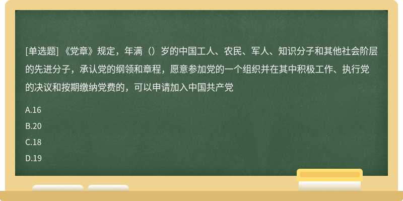 《党章》规定，年满（）岁的中国工人、农民、军人、知识分子和其他社会阶层的先进分子，承认党的纲领和章程，愿意参加党的一个组织并在其中积极工作、执行党的决议和按期缴纳党费的，可以申请加入中国共产党