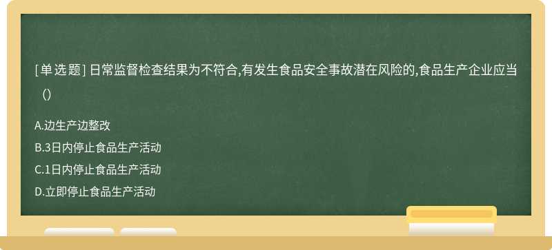 日常监督检查结果为不符合,有发生食品安全事故潜在风险的,食品生产企业应当（）