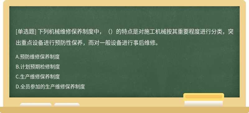 下列机械维修保养制度中，（）的特点是对施工机械按其重要程度进行分类，突出重点设备进行预防性保养，而对一般设备进行事后维修。