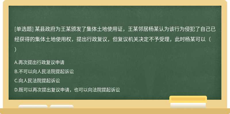 某县政府为王某颁发了集体土地使用证，王某邻居杨某认为该行为侵犯了自己已经获得的集体土地使用权，提出行政复议，但复议机关决定不予受理，此时杨某可以（）