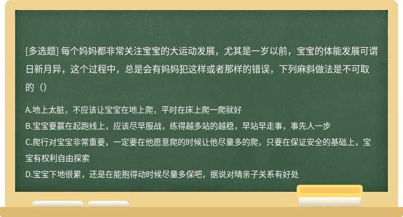 每个妈妈都非常关注宝宝的大运动发展，尤其是一岁以前，宝宝的体能发展可谓日新月异，这个过程中，总是会有妈妈犯这样或者那样的错误，下列麻斜做法是不可取的（）