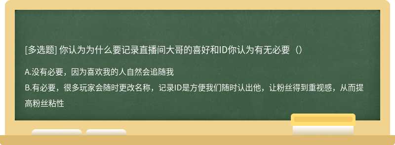 你认为为什么要记录直播间大哥的喜好和ID你认为有无必要（）