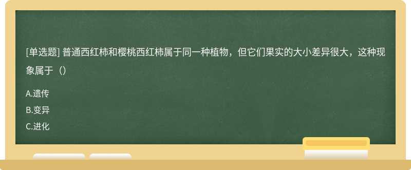 普通西红柿和樱桃西红柿属于同一种植物，但它们果实的大小差异很大，这种现象属于（）