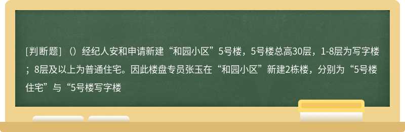 （）经纪人安和申请新建“和园小区”5号楼，5号楼总高30层，1-8层为写字楼；8层及以上为普通住宅。因此楼盘专员张玉在“和园小区”新建2栋楼，分别为“5号楼住宅”与“5号楼写字楼