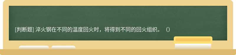 淬火钢在不同的温度回火时，将得到不同的回火组织。（）