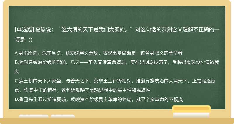 夏瑜说：“这大清的天下是我们大家的。”对这句话的深刻含义理解不正确的一项是（）