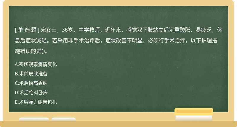 宋女士，36岁，中学教师，近年来，感觉双下肢站立后沉重酸胀、易疲乏，休息后症状减轻。若采用非手术治疗后，症状改善不明显，必须行手术治疗，以下护理措施错误的是()。