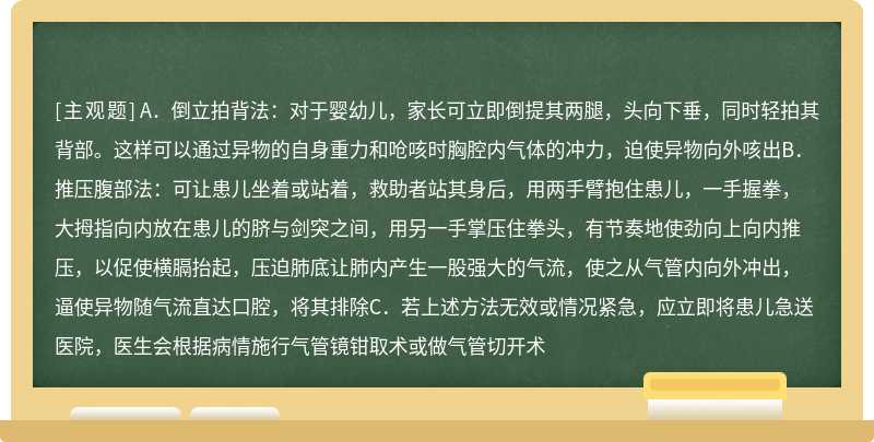 气管异物是较常见的儿童意外急症，也是引起5岁以下幼儿死亡的常见原因之一。当幼儿出现异物呛入气管的情况时，家长不要试图用手把异物挖出来，可采用以下方法尽快清除异物（）