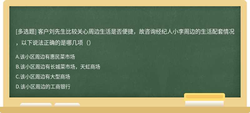 客户刘先生比较关心周边生活是否便捷，故咨询经纪人小李周边的生活配套情况，以下说法正确的是哪几项（）