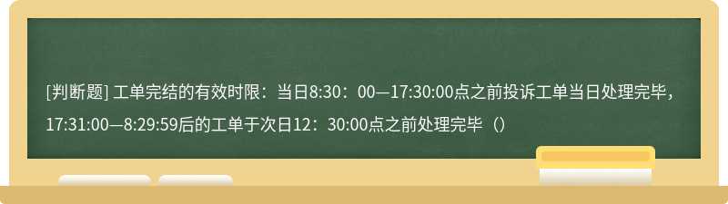 工单完结的有效时限：当日8:30：00—17:30:00点之前投诉工单当日处理完毕，17:31:00—8:29:59后的工单于次日12：30:00点之前处理完毕（）