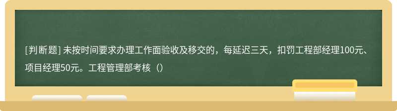 未按时间要求办理工作面验收及移交的，每延迟三天，扣罚工程部经理100元、项目经理50元。工程管理部考核（）