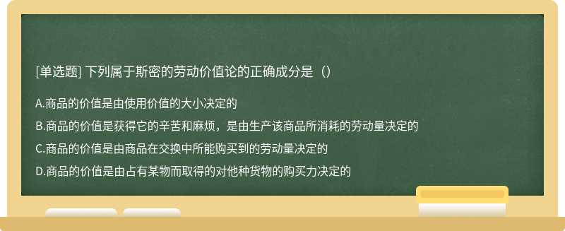 下列属于斯密的劳动价值论的正确成分是（）