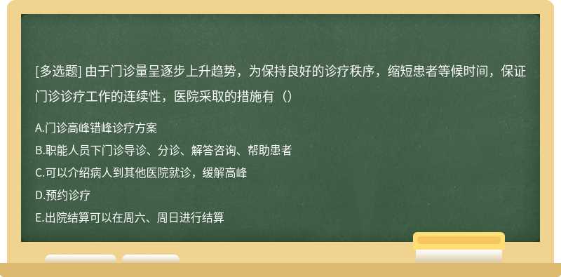 由于门诊量呈逐步上升趋势，为保持良好的诊疗秩序，缩短患者等候时间，保证门诊诊疗工作的连续性，医院采取的措施有（）