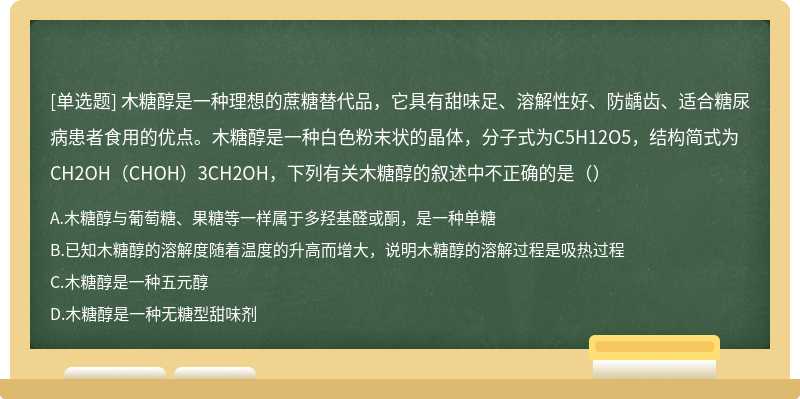 木糖醇是一种理想的蔗糖替代品，它具有甜味足、溶解性好、防龋齿、适合糖尿病患者食用的优点。木糖醇是一种白色粉末状的晶体，分子式为C5H12O5，结构简式为CH2OH­（CHOH）3CH2OH，下列有关木糖醇的叙述中不正确的是（）