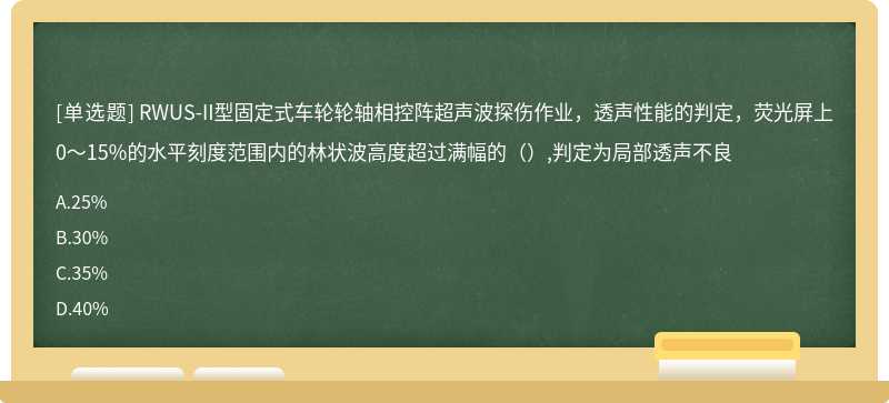 RWUS-II型固定式车轮轮轴相控阵超声波探伤作业，透声性能的判定，荧光屏上0～15%的水平刻度范围内的林状波高度超过满幅的（）,判定为局部透声不良