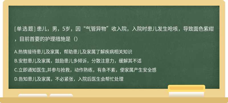 患儿，男，5岁，因“气管异物”收入院，入院时患儿发生呛咳，导致面色紫绀，目前首要的护理措施是（）