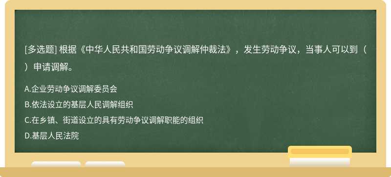 根据《中华人民共和国劳动争议调解仲裁法》，发生劳动争议，当事人可以到（）申请调解。