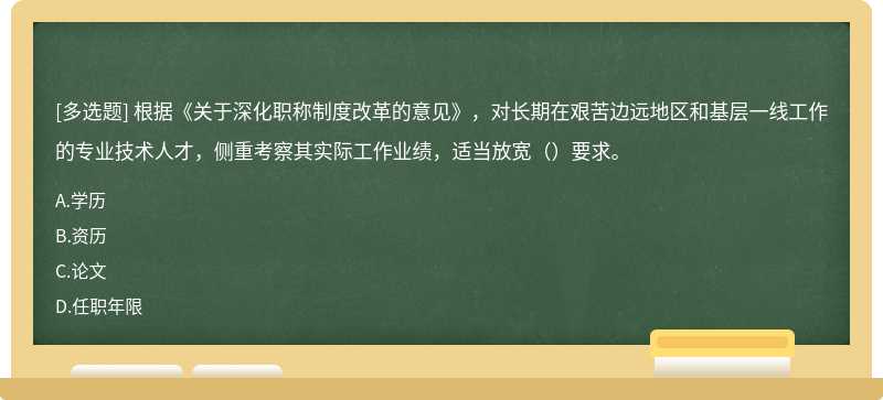 根據《關于深化職稱制度改革的意見》，對長期在艱苦邊遠地區和基層一線工作的專業技術人才，側重考察其實際工作業績，適當放寬（）要求。