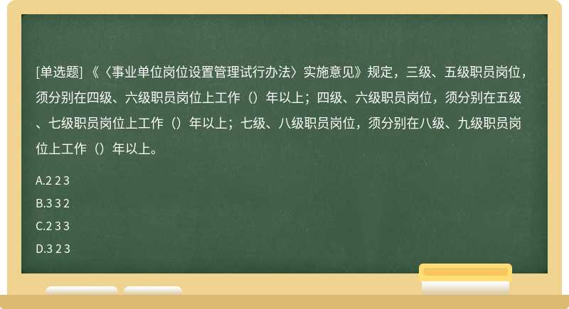 《〈事业单位岗位设置管理试行办法〉实施意见》规定，三级、五级职员岗位，须分别在四级、六级职员岗位上工作（）年以上；四级、六级职员岗位，须分别在五级、七级职员岗位上工作（）年以上；七级、八级职员岗位，须分别在八级、九级职员岗位上工作（）年以上。