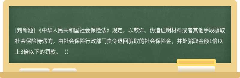 《中华人民共和国社会保险法》规定，以欺诈、伪造证明材料或者其他手段骗取社会保险待遇的，由社会保险行政部门责令退回骗取的社会保险金，并处骗取金额1倍以上3倍以下的罚款。（）