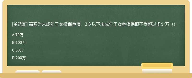 高客为未成年子女投保重疾，3岁以下未成年子女重疾保额不得超过多少万（）