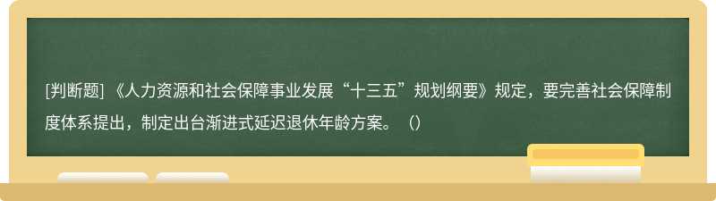 《人力资源和社会保障事业发展“十三五”规划纲要》规定，要完善社会保障制度体系提出，制定出台渐进式延迟退休年龄方案。（）