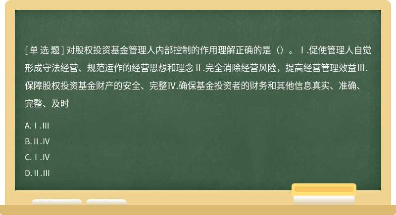 对股权投资基金管理人内部控制的作用理解正确的是（）。Ⅰ.促使管理人自觉形成守法经营、规范运作的经营思想和理念Ⅱ.完全消除经营风险，提高经营管理效益Ⅲ.保障股权投资基金财产的安全、完整Ⅳ.确保基金投资者的财务和其他信息真实、准确、完整、及时