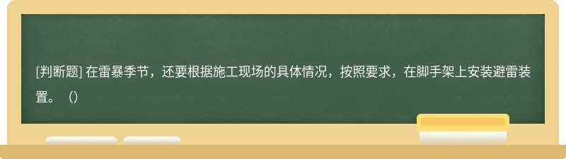 在雷暴季节，还要根据施工现场的具体情况，按照要求，在脚手架上安装避雷装置。（）