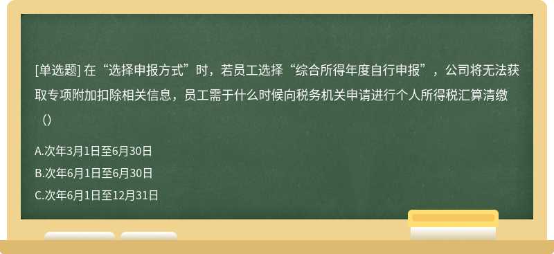 在“选择申报方式”时，若员工选择“综合所得年度自行申报”，公司将无法获取专项附加扣除相关信息，员工需于什么时候向税务机关申请进行个人所得税汇算清缴（）