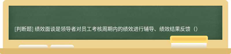 绩效面谈是领导者对员工考核周期内的绩效进行辅导、绩效结果反馈（）