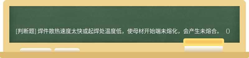 焊件散热速度太快或起焊处温度低，使母材开始端未熔化，会产生未熔合。（）