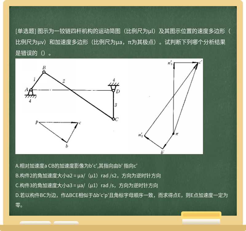 图示为一铰链四杆机构的运动简图（比例尺为μl）及其图示位置的速度多边形（比例尺为μv）和加速度多边形（比例尺为μa，π为其极点）。试判断下列哪个分析结果是错误的（）。 