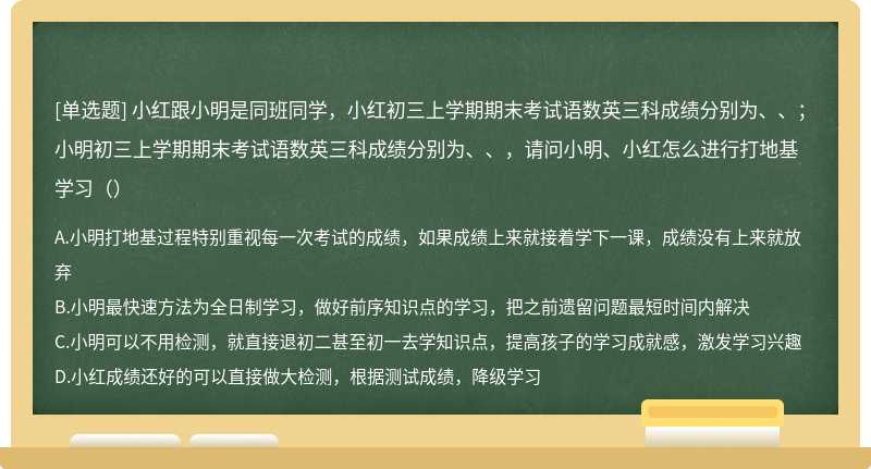 小红跟小明是同班同学，小红初三上学期期末考试语数英三科成绩分别为、、；小明初三上学期期末考试语数英三科成绩分别为、、，请问小明、小红怎么进行打地基学习（）