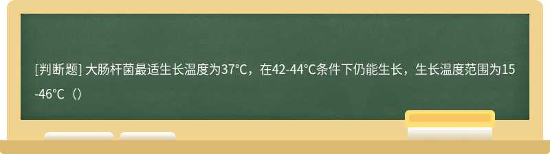 大肠杆菌最适生长温度为37℃，在42-44℃条件下仍能生长，生长温度范围为15-46℃（）