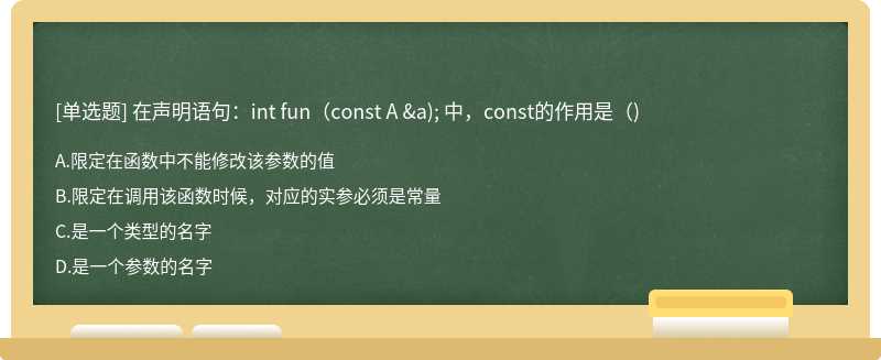在声明语句：int fun（const A &a); 中，const的作用是（)