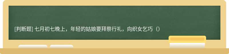 七月初七晚上，年轻的姑娘要拜祭行礼，向织女乞巧（）