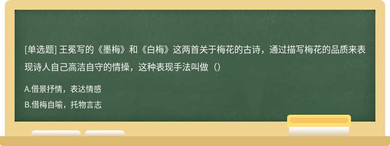 王冕写的《墨梅》和《白梅》这两首关于梅花的古诗，通过描写梅花的品质来表现诗人自己高洁自守的情操，这种表现手法叫做（）