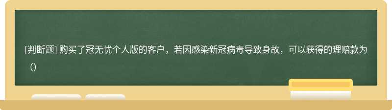 购买了冠无忧个人版的客户，若因感染新冠病毒导致身故，可以获得的理赔款为（）