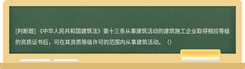 《中华人民共和国建筑法》第十三条从事建筑活动的建筑施工企业取得相应等级的资质证书后，可在其资质等级许可的范围内从事建筑活动。（）